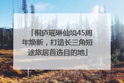 桐庐瑶琳仙境45周年焕新，打造长三角短途旅居首选目的地