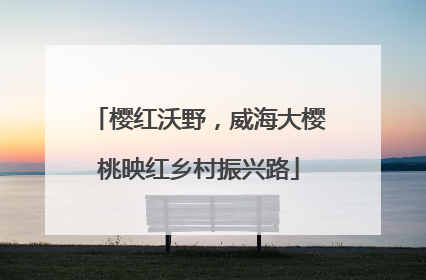 樱红沃野，威海大樱桃映红乡村振兴路