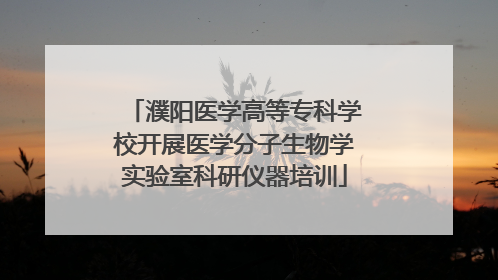 濮阳医学高等专科学校开展医学分子生物学实验室科研仪器培训