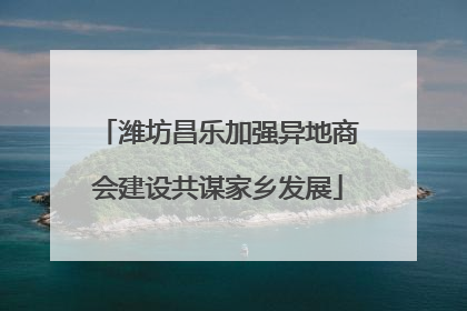 潍坊昌乐加强异地商会建设共谋家乡发展
