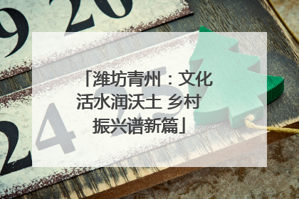 潍坊青州：文化活水润沃土 乡村振兴谱新篇