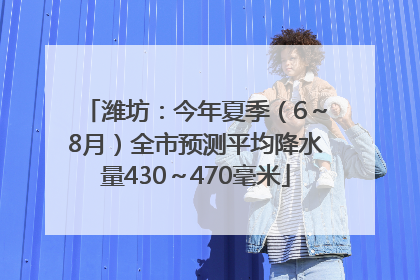 潍坊：今年夏季（6～8月）全市预测平均降水量430～470毫米