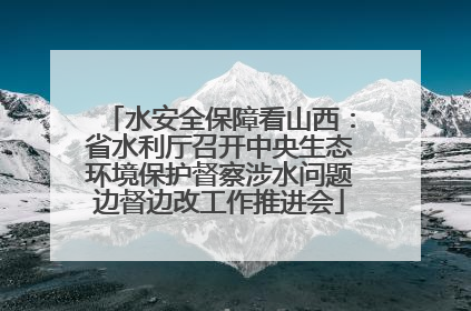 水安全保障看山西：省水利厅召开中央生态环境保护督察涉水问题边督边改工作推进会