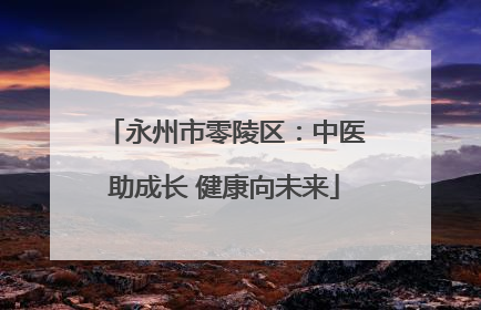 永州市零陵区：中医助成长 健康向未来