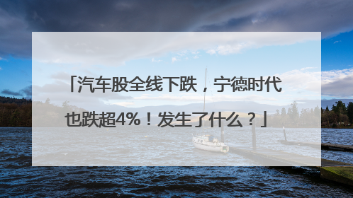 汽车股全线下跌，宁德时代也跌超4%！发生了什么？