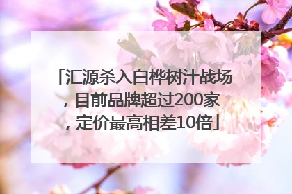 汇源杀入白桦树汁战场，目前品牌超过200家，定价最高相差10倍