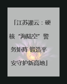 江苏灌云：硬核“海陆空”警务矩阵 锻造平安守护新高地