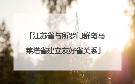 江苏省与所罗门群岛马莱塔省建立友好省关系