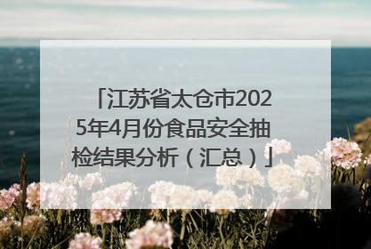 江苏省太仓市2025年4月份食品安全抽检结果分析（汇总）