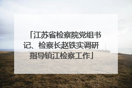 江苏省检察院党组书记、检察长赵铁实调研指导镇江检察工作