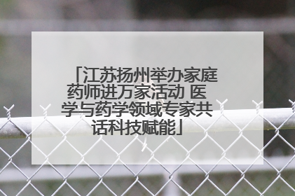 江苏扬州举办家庭药师进万家活动 医学与药学领域专家共话科技赋能