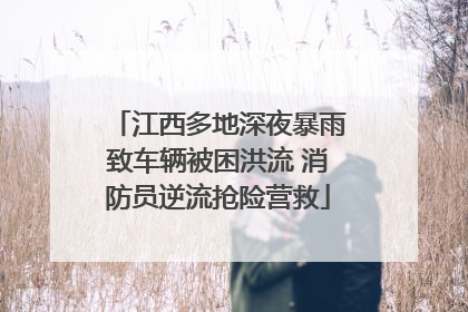 江西多地深夜暴雨致车辆被困洪流 消防员逆流抢险营救
