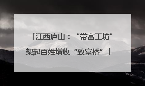 江西庐山：“带富工坊”架起百姓增收“致富桥”