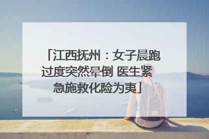 江西抚州：女子晨跑过度突然晕倒 医生紧急施救化险为夷