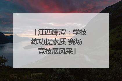 江西鹰潭：学技练功提素质 赛场竞技展风采