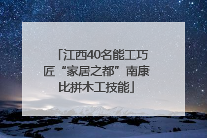 江西40名能工巧匠“家居之都”南康比拼木工技能