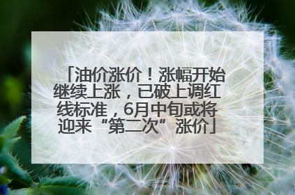 油价涨价！涨幅开始继续上涨，已破上调红线标准，6月中旬或将迎来“第二次”涨价