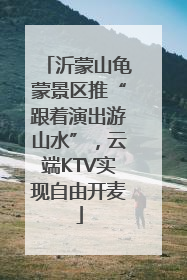 沂蒙山龟蒙景区推“跟着演出游山水”，云端KTV实现自由开麦