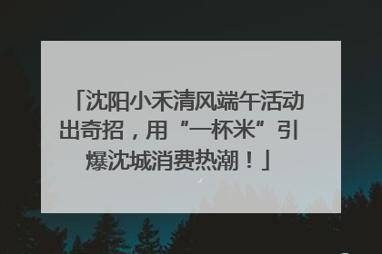 沈阳小禾清风端午活动出奇招，用“一杯米”引爆沈城消费热潮！