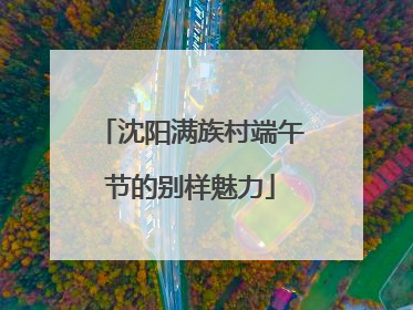 沈阳满族村端午节的别样魅力