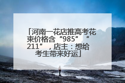 河南一花店推高考花束价格含“985”“211”，店主：想给考生带来好运