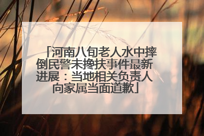 河南八旬老人水中摔倒民警未搀扶事件最新进展：当地相关负责人向家属当面道歉