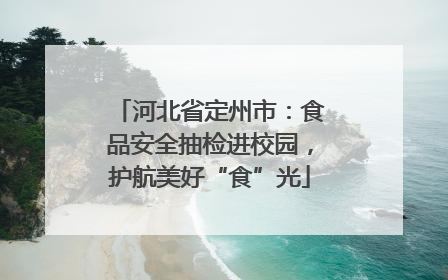 河北省定州市：食品安全抽检进校园，护航美好“食”光