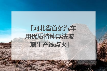 河北省首条汽车用优质特种浮法玻璃生产线点火