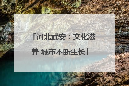 河北武安：文化滋养 城市不断生长