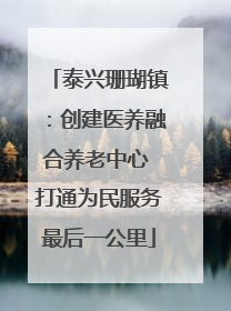 泰兴珊瑚镇：创建医养融合养老中心 打通为民服务最后一公里