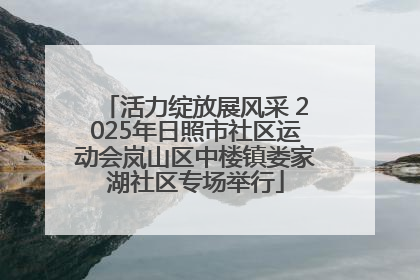 活力绽放展风采 2025年日照市社区运动会岚山区中楼镇娄家湖社区专场举行
