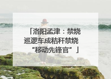 洛阳孟津：禁烧巡逻车成秸秆禁烧“移动先锋官”