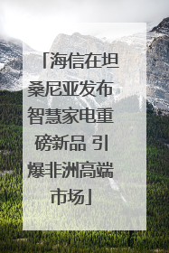 海信在坦桑尼亚发布智慧家电重磅新品 引爆非洲高端市场
