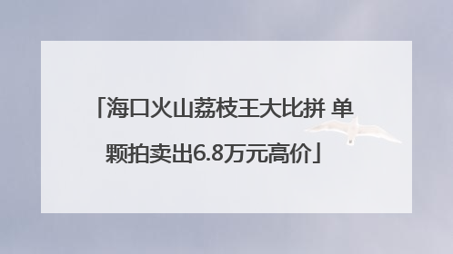 海口火山荔枝王大比拼 单颗拍卖出6.8万元高价