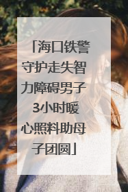 海口铁警守护走失智力障碍男子 3小时暖心照料助母子团圆