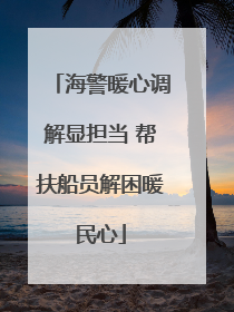 海警暖心调解显担当 帮扶船员解困暖民心