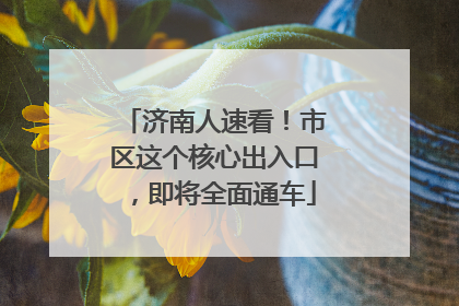济南人速看！市区这个核心出入口，即将全面通车