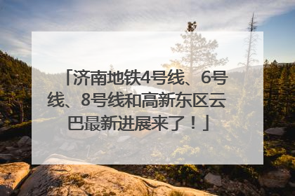 济南地铁4号线、6号线、8号线和高新东区云巴最新进展来了！