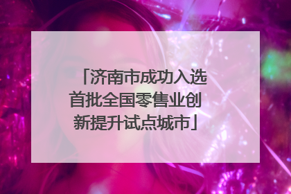 济南市成功入选首批全国零售业创新提升试点城市