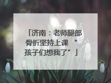 济南：老师腿部骨折坚持上课 “孩子们想我了”