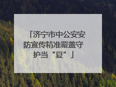 济宁市中公安安防宣传精准覆盖守护当“夏”