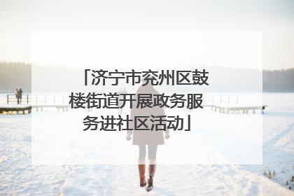 济宁市兖州区鼓楼街道开展政务服务进社区活动