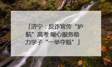 济宁：反诈宣传“护航”高考 暖心服务助力学子“一举夺魁”
