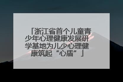 浙江省首个儿童青少年心理健康发展研学基地为儿少心理健康筑起“心盾”