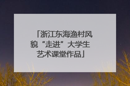 浙江东海渔村风貌“走进”大学生艺术课堂作品