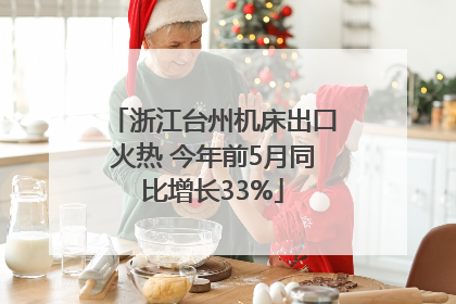 浙江台州机床出口火热 今年前5月同比增长33%