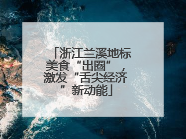浙江兰溪地标美食“出圈”，激发“舌尖经济”新动能
