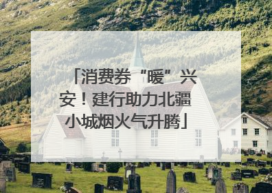 消费券“暖”兴安！建行助力北疆小城烟火气升腾