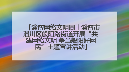 淄博网络文明周丨淄博市淄川区般阳路街道开展“共建网络文明 争当般阳好网民”主题宣讲活动
