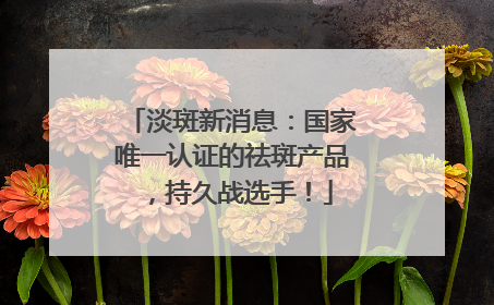 淡斑新消息：国家唯一认证的祛斑产品，持久战选手！